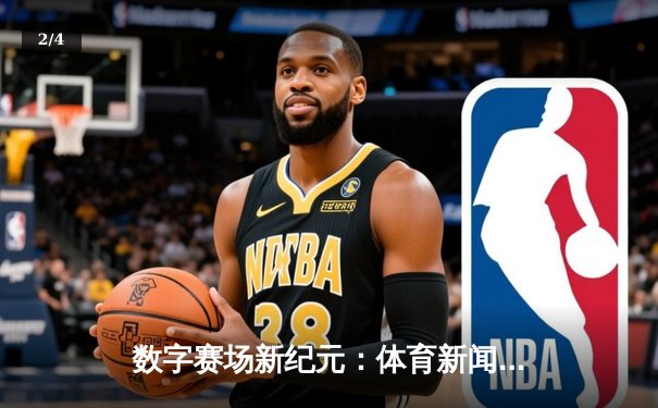 数字赛场新纪元：体育新闻网如何重塑观赛体验与全民体育生态 - 2