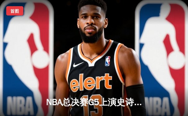 NBA总决赛G5上演史诗逆转 掘金加时险胜凯尔特人总分3-2领先