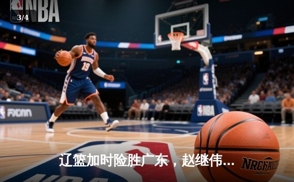 辽篮加时险胜广东，赵继伟33+8+5率队夺赛点 - 3