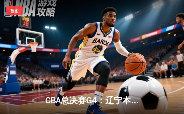 CBA总决赛G4：辽宁本钢加时险胜新疆广汇 总比分3-1夺得赛点