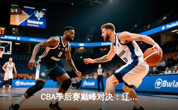 CBA季后赛巅峰对决：辽宁本钢加时险胜广东东莞银行，赵继伟33分导演逆转好戏 - 3