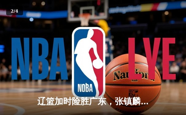 辽篮加时险胜广东，张镇麟34分创生涯新高，CBA半决赛战火再燃 - 2