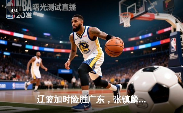 辽篮加时险胜广东，张镇麟34分创生涯新高，CBA半决赛战火再燃 - 4