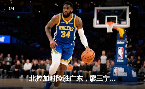 北控加时险胜广东，廖三宁31分闪耀，周琦空砍23+13 - 4