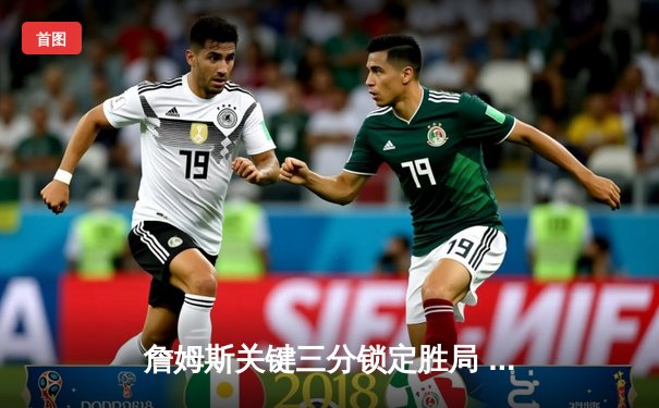 詹姆斯关键三分锁定胜局 湖人加时险胜勇士夺赛季开门红