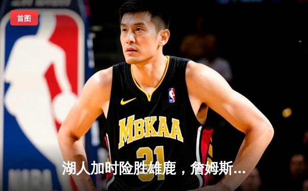 湖人加时险胜雄鹿，詹姆斯40+准三双力挽狂澜