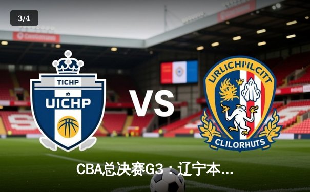 CBA总决赛G3：辽宁本钢客场逆转浙江稠州，赵继伟关键三分锁定胜局 - 3