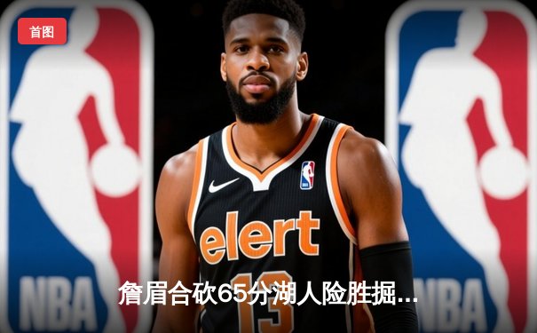 詹眉合砍65分湖人险胜掘金，约基奇空砍三双西部决赛悬念再起