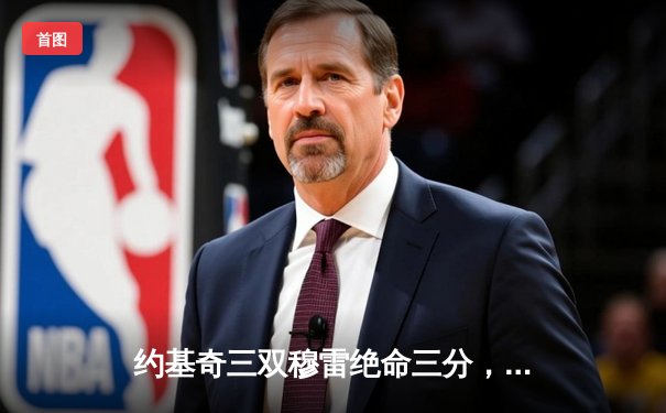 约基奇三双穆雷绝命三分，掘金抢七险胜森林狼连续两年挺进西决