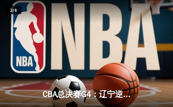 CBA总决赛G4：辽宁逆转新疆夺赛点，赵继伟关键三分定乾坤 - 2