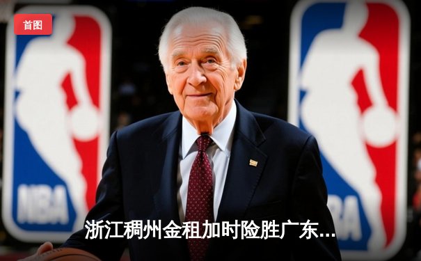 浙江稠州金租加时险胜广东宏远，CBA季后赛上演史诗级对决