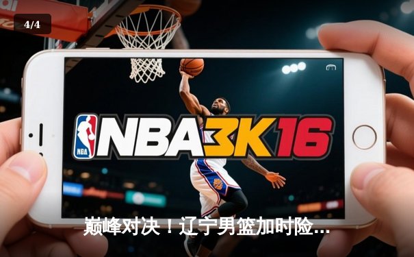 巅峰对决！辽宁男篮加时险胜广东，赵继伟33分导演逆转好戏 - 4