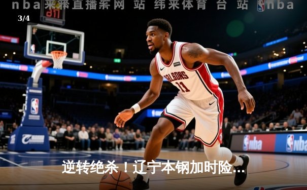 逆转绝杀！辽宁本钢加时险胜广东宏远，赵继伟33分扛起卫冕冠军大旗 - 3